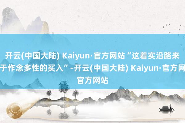 开云(中国大陆) Kaiyun·官方网站“这着实沿路来自于作念多性的买入”-开云(中国大陆) Kaiyun·官方网站