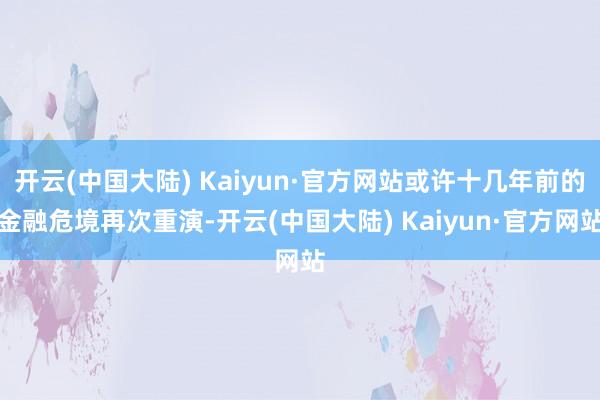 开云(中国大陆) Kaiyun·官方网站或许十几年前的金融危境再次重演-开云(中国大陆) Kaiyun·官方网站