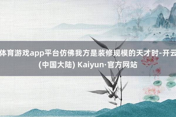 体育游戏app平台仿佛我方是装修规模的天才时-开云(中国大陆) Kaiyun·官方网站