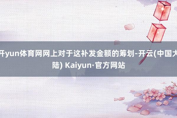 开yun体育网网上对于这补发金额的筹划-开云(中国大陆) Kaiyun·官方网站