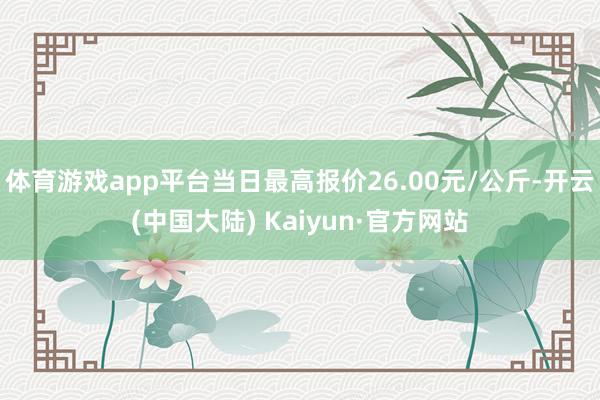 体育游戏app平台当日最高报价26.00元/公斤-开云(中国大陆) Kaiyun·官方网站