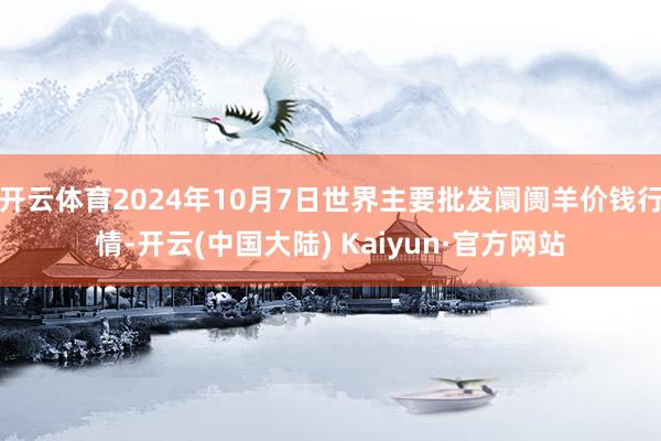 开云体育2024年10月7日世界主要批发阛阓羊价钱行情-开云(中国大陆) Kaiyun·官方网站