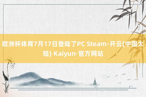 欧洲杯体育7月17日登陆了PC Steam-开云(中国大陆) Kaiyun·官方网站