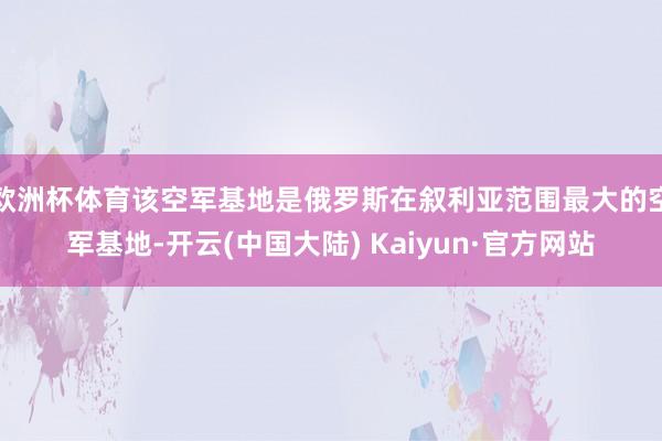 欧洲杯体育该空军基地是俄罗斯在叙利亚范围最大的空军基地-开云(中国大陆) Kaiyun·官方网站