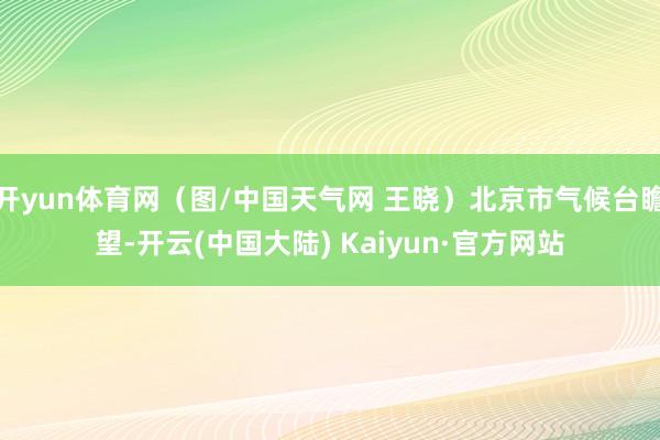 开yun体育网（图/中国天气网 王晓）北京市气候台瞻望-开云(中国大陆) Kaiyun·官方网站