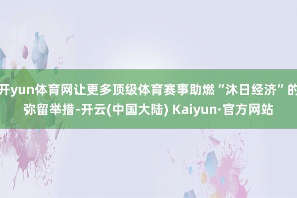 开yun体育网让更多顶级体育赛事助燃“沐日经济”的弥留举措-开云(中国大陆) Kaiyun·官方网站