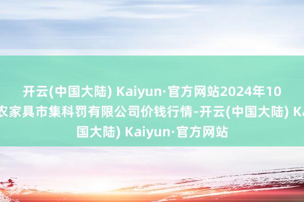 开云(中国大陆) Kaiyun·官方网站2024年10月9日山东喜地农家具市集科罚有限公司价钱行情-开云(中国大陆) Kaiyun·官方网站