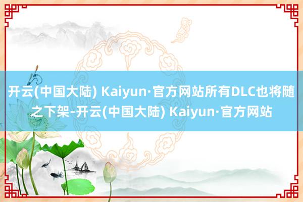 开云(中国大陆) Kaiyun·官方网站所有DLC也将随之下架-开云(中国大陆) Kaiyun·官方网站