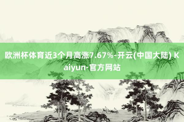 欧洲杯体育近3个月高涨7.67%-开云(中国大陆) Kaiyun·官方网站