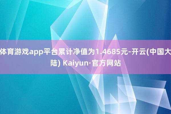 体育游戏app平台累计净值为1.4685元-开云(中国大陆) Kaiyun·官方网站