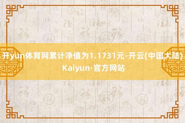 开yun体育网累计净值为1.1731元-开云(中国大陆) Kaiyun·官方网站