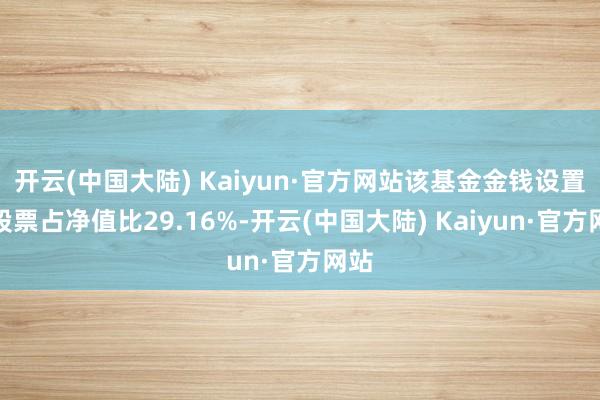 开云(中国大陆) Kaiyun·官方网站该基金金钱设置：股票占净值比29.16%-开云(中国大陆) Kaiyun·官方网站