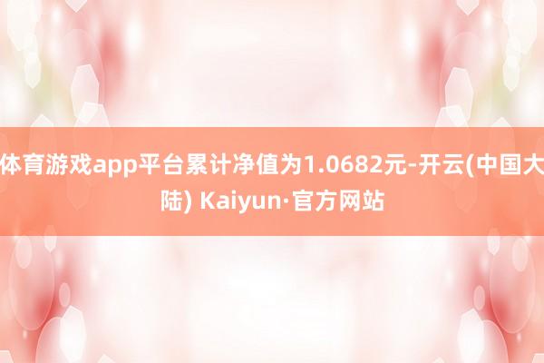 体育游戏app平台累计净值为1.0682元-开云(中国大陆) Kaiyun·官方网站