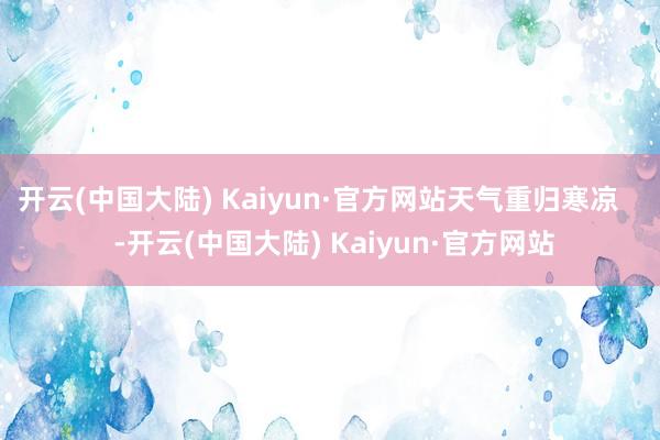 开云(中国大陆) Kaiyun·官方网站天气重归寒凉    -开云(中国大陆) Kaiyun·官方网站