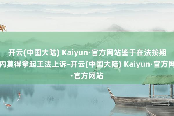 开云(中国大陆) Kaiyun·官方网站鉴于在法按期限内莫得拿起王法上诉-开云(中国大陆) Kaiyun·官方网站