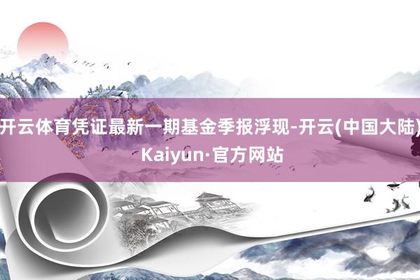 开云体育凭证最新一期基金季报浮现-开云(中国大陆) Kaiyun·官方网站