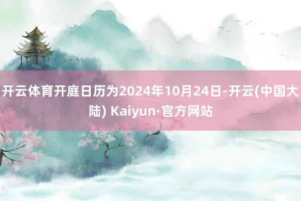 开云体育开庭日历为2024年10月24日-开云(中国大陆) Kaiyun·官方网站