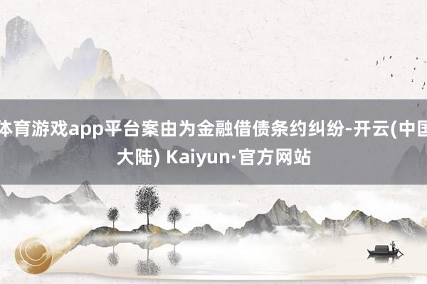 体育游戏app平台案由为金融借债条约纠纷-开云(中国大陆) Kaiyun·官方网站