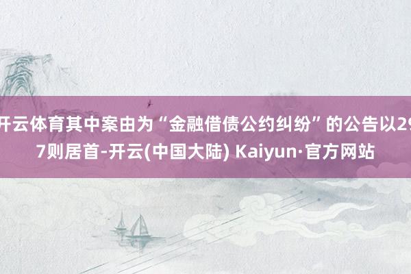 开云体育其中案由为“金融借债公约纠纷”的公告以297则居首-开云(中国大陆) Kaiyun·官方网站