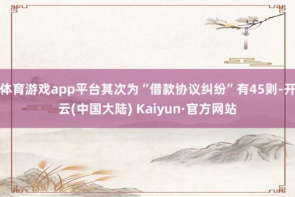 体育游戏app平台其次为“借款协议纠纷”有45则-开云(中国大陆) Kaiyun·官方网站