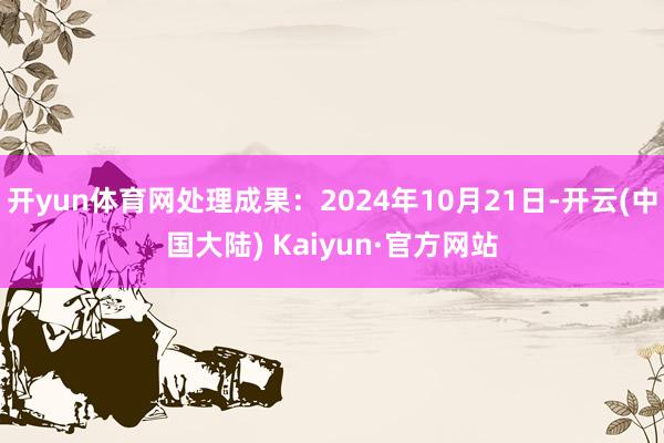 开yun体育网处理成果：2024年10月21日-开云(中国大陆) Kaiyun·官方网站