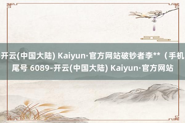 开云(中国大陆) Kaiyun·官方网站破钞者李**（手机尾号 6089-开云(中国大陆) Kaiyun·官方网站