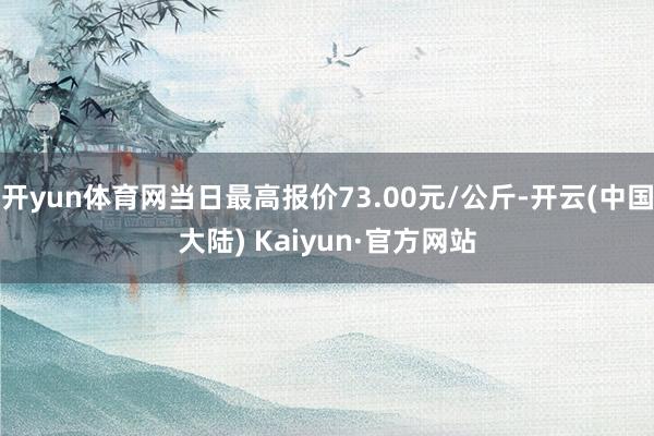 开yun体育网当日最高报价73.00元/公斤-开云(中国大陆) Kaiyun·官方网站