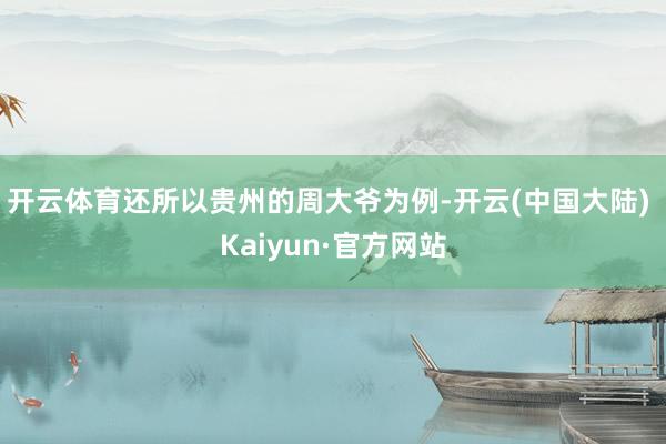 开云体育还所以贵州的周大爷为例-开云(中国大陆) Kaiyun·官方网站