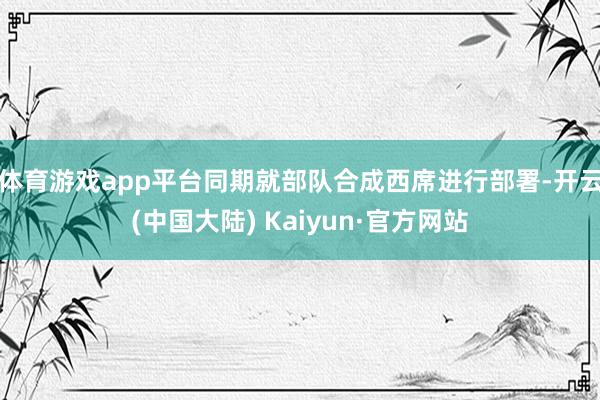 体育游戏app平台同期就部队合成西席进行部署-开云(中国大陆) Kaiyun·官方网站