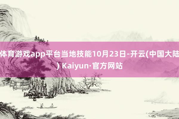 体育游戏app平台当地技能10月23日-开云(中国大陆) Kaiyun·官方网站