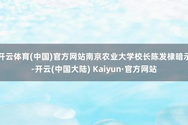 开云体育(中国)官方网站南京农业大学校长陈发棣暗示-开云(中国大陆) Kaiyun·官方网站