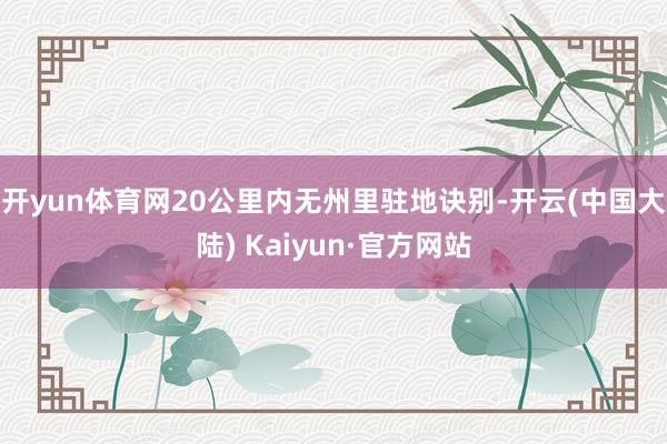 开yun体育网20公里内无州里驻地诀别-开云(中国大陆) Kaiyun·官方网站