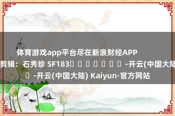 体育游戏app平台尽在新浪财经APP            						牵扯剪辑：石秀珍 SF183							-开云(中国大陆) Kaiyun·官方网站