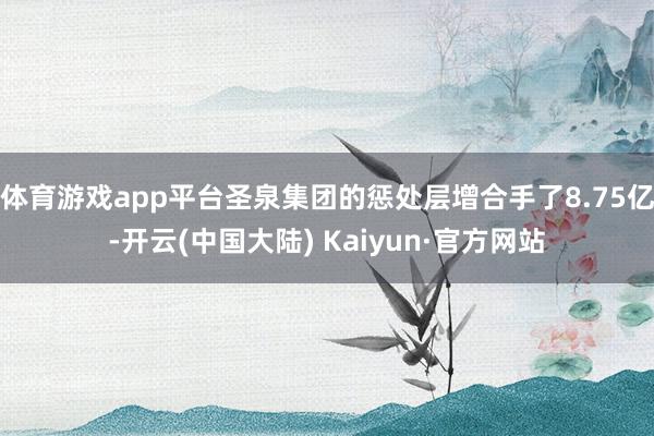 体育游戏app平台圣泉集团的惩处层增合手了8.75亿-开云(中国大陆) Kaiyun·官方网站