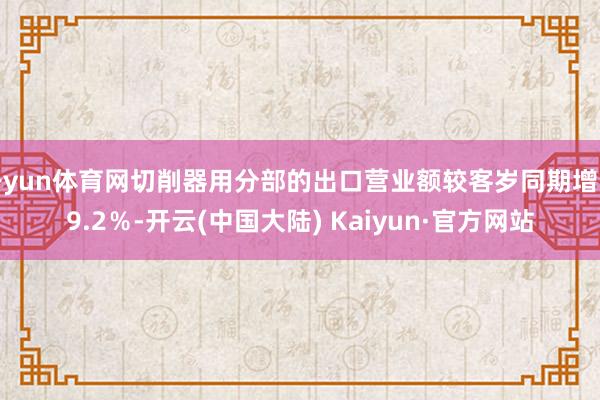 开yun体育网切削器用分部的出口营业额较客岁同期增长9.2％-开云(中国大陆) Kaiyun·官方网站