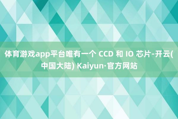 体育游戏app平台唯有一个 CCD 和 IO 芯片-开云(中国大陆) Kaiyun·官方网站