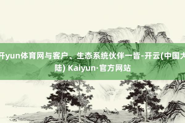 开yun体育网与客户、生态系统伙伴一皆-开云(中国大陆) Kaiyun·官方网站