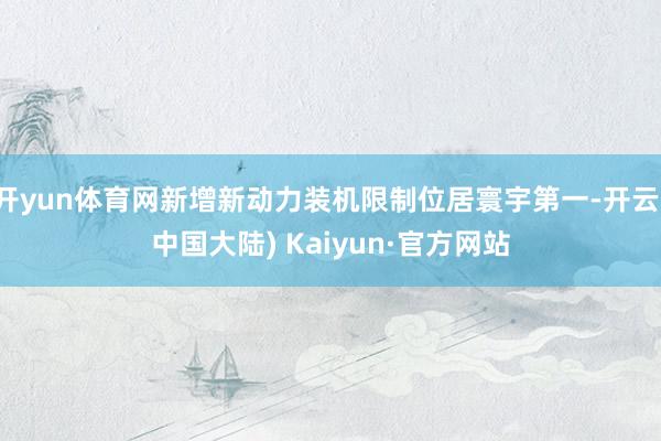 开yun体育网新增新动力装机限制位居寰宇第一-开云(中国大陆) Kaiyun·官方网站