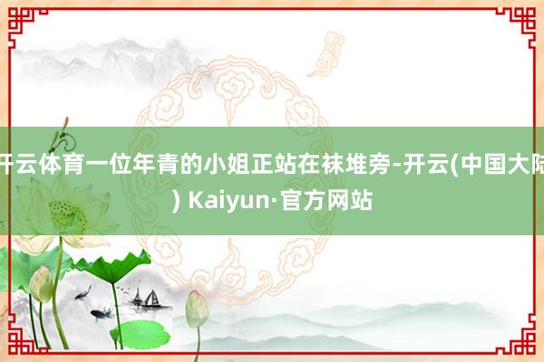 开云体育一位年青的小姐正站在袜堆旁-开云(中国大陆) Kaiyun·官方网站