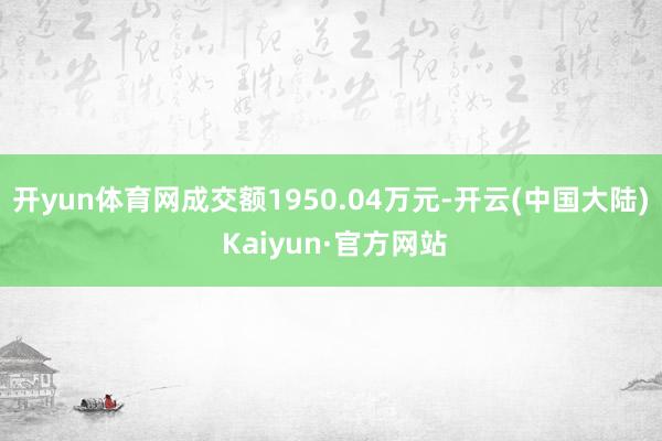 开yun体育网成交额1950.04万元-开云(中国大陆) Kaiyun·官方网站