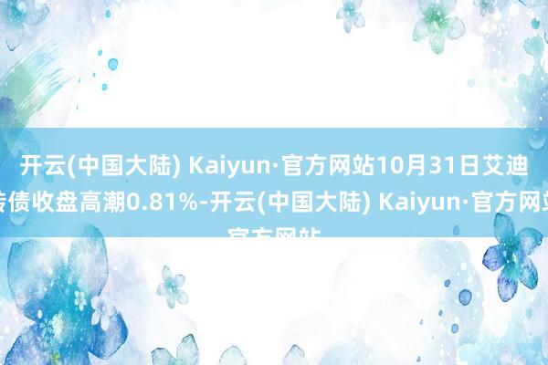 开云(中国大陆) Kaiyun·官方网站10月31日艾迪转债收盘高潮0.81%-开云(中国大陆) Kaiyun·官方网站