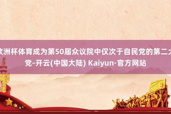 欧洲杯体育成为第50届众议院中仅次于自民党的第二大党-开云(中国大陆) Kaiyun·官方网站