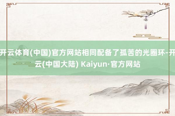 开云体育(中国)官方网站相同配备了孤苦的光圈环-开云(中国大陆) Kaiyun·官方网站