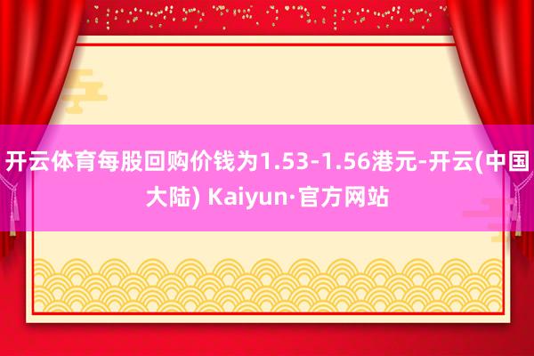 开云体育每股回购价钱为1.53-1.56港元-开云(中国大陆) Kaiyun·官方网站