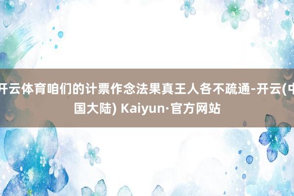 开云体育咱们的计票作念法果真王人各不疏通-开云(中国大陆) Kaiyun·官方网站