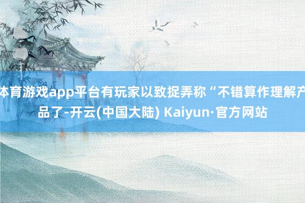 体育游戏app平台有玩家以致捉弄称“不错算作理解产品了-开云(中国大陆) Kaiyun·官方网站