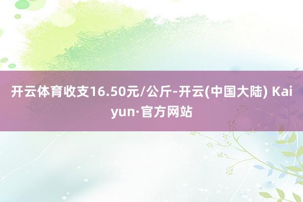 开云体育收支16.50元/公斤-开云(中国大陆) Kaiyun·官方网站