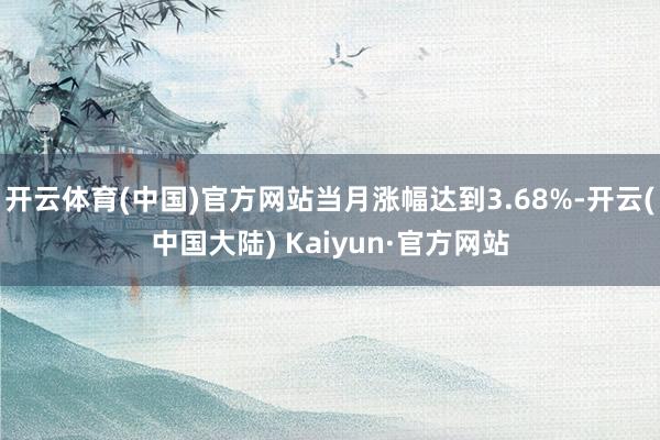 开云体育(中国)官方网站当月涨幅达到3.68%-开云(中国大陆) Kaiyun·官方网站