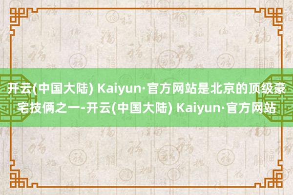 开云(中国大陆) Kaiyun·官方网站是北京的顶级豪宅技俩之一-开云(中国大陆) Kaiyun·官方网站