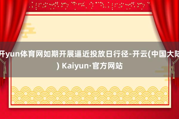 开yun体育网如期开展逼近投放日行径-开云(中国大陆) Kaiyun·官方网站